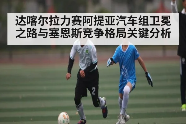 达喀尔拉力赛阿提亚汽车组卫冕之路与塞恩斯竞争格局关键分析