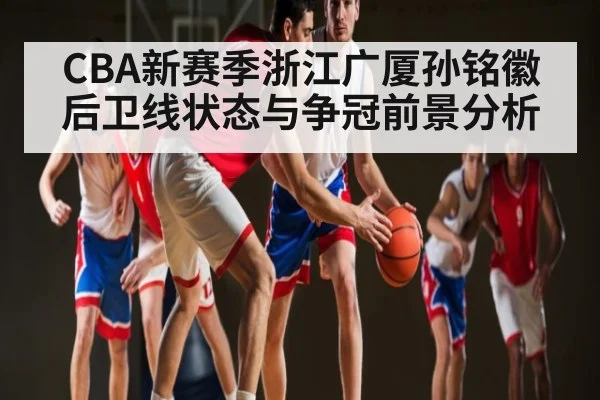 CBA新赛季浙江广厦孙铭徽后卫线状态与争冠前景分析