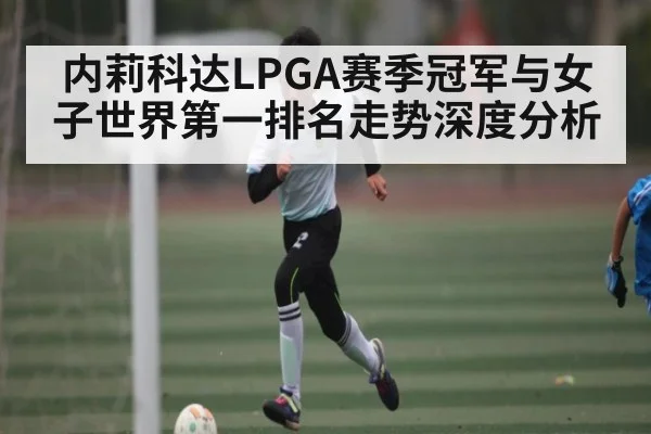 内莉科达LPGA赛季冠军与女子世界第一排名走势深度分析